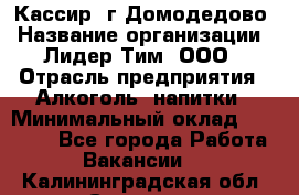 Кассир /г.Домодедово › Название организации ­ Лидер Тим, ООО › Отрасль предприятия ­ Алкоголь, напитки › Минимальный оклад ­ 37 000 - Все города Работа » Вакансии   . Калининградская обл.,Советск г.